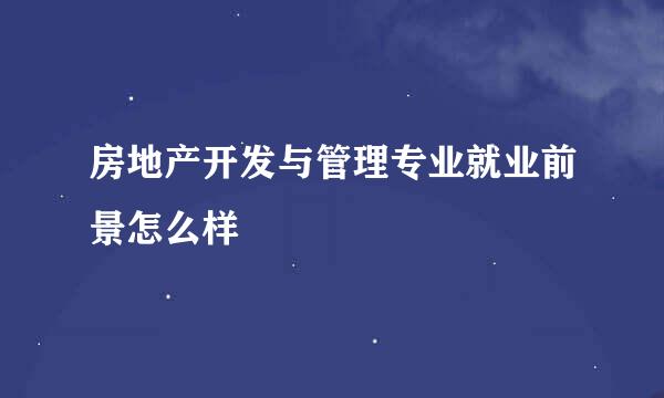 房地产开发与管理专业就业前景怎么样