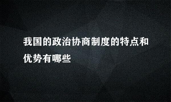 我国的政治协商制度的特点和优势有哪些