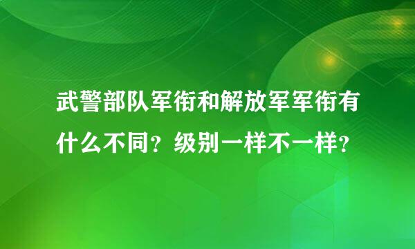 武警部队军衔和解放军军衔有什么不同？级别一样不一样？