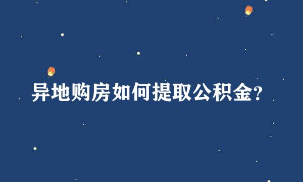 异地购房如何提取公积金？