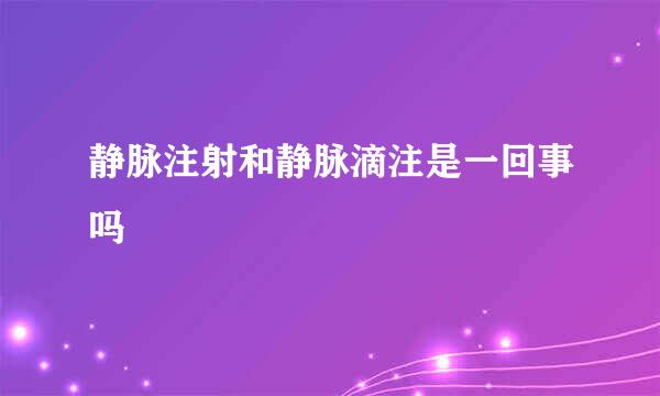 静脉注射和静脉滴注是一回事吗