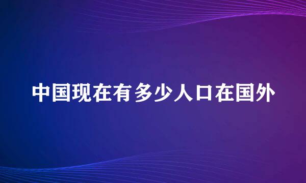 中国现在有多少人口在国外