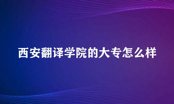 西安翻译学院的大专怎么样