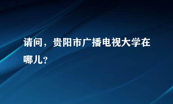 请问，贵阳市广播电视大学在哪儿？