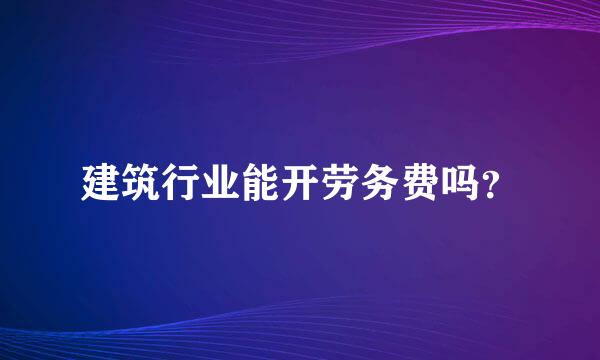 建筑行业能开劳务费吗？