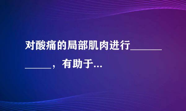 对酸痛的局部肌肉进行___________，有助于损伤组织的修复及痉挛的缓解。