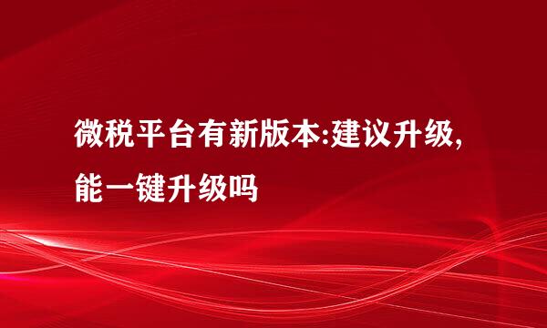 微税平台有新版本:建议升级,能一键升级吗