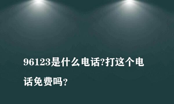 
96123是什么电话?打这个电话免费吗？
