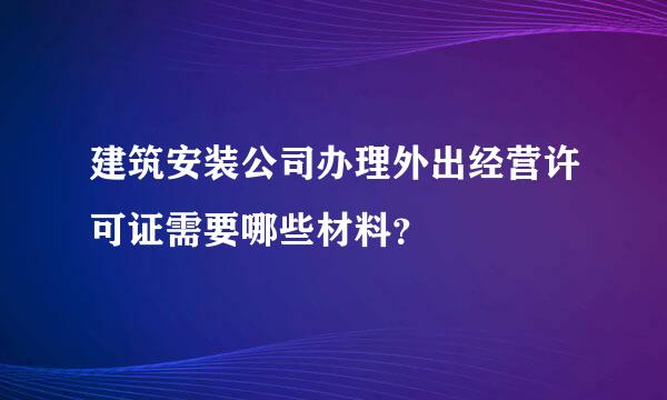 建筑安装公司办理外出经营许可证需要哪些材料？