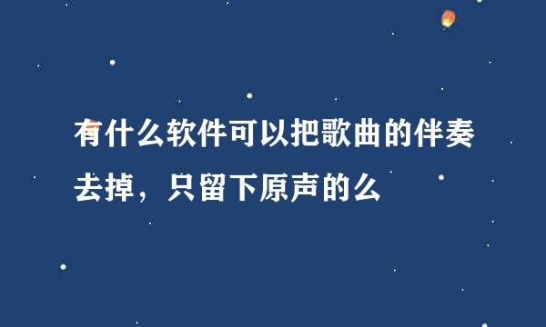 有什么软件可以把歌曲的伴奏去掉，只留下原声的么