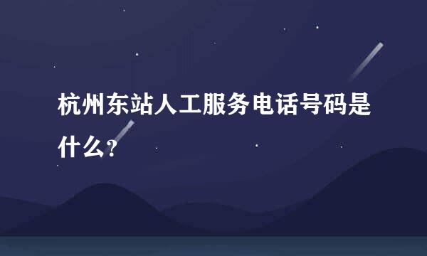 杭州东站人工服务电话号码是什么？