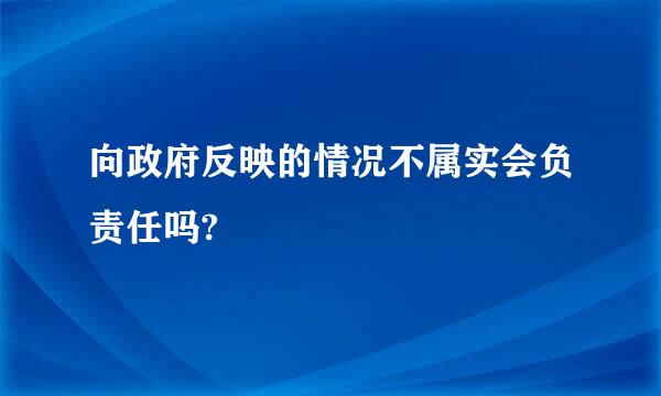 向政府反映的情况不属实会负责任吗?