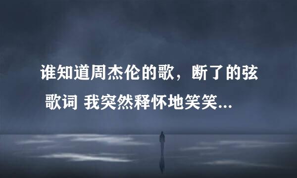 谁知道周杰伦的歌，断了的弦 歌词 我突然释怀地笑笑声盘旋半山腰，随风在飘摇啊摇来到你的面前绕 往下还有