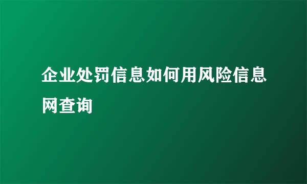 企业处罚信息如何用风险信息网查询