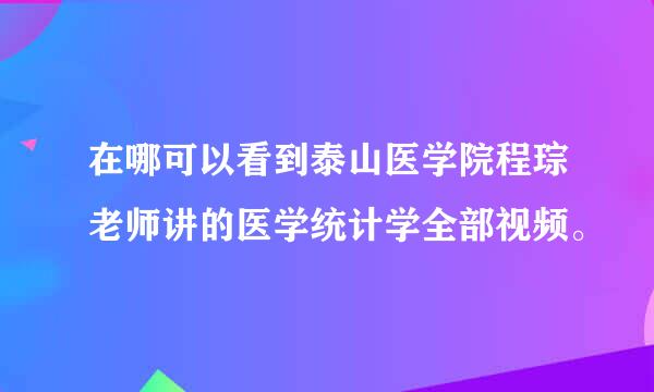 在哪可以看到泰山医学院程琮老师讲的医学统计学全部视频。