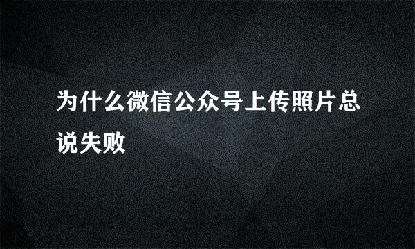 为什么微信公众号上传照片总说失败