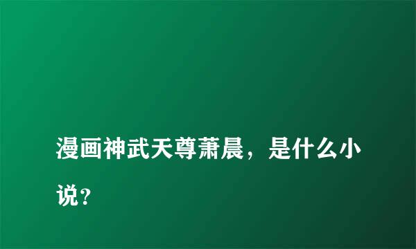 
漫画神武天尊萧晨，是什么小说？
