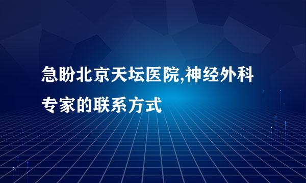 急盼北京天坛医院,神经外科专家的联系方式