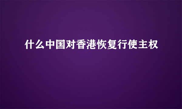 什么中国对香港恢复行使主权