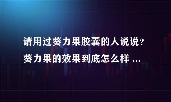 请用过葵力果胶囊的人说说？葵力果的效果到底怎么样 ？有没有副作用？还有，到底是胶囊的还是胶丸的啊？