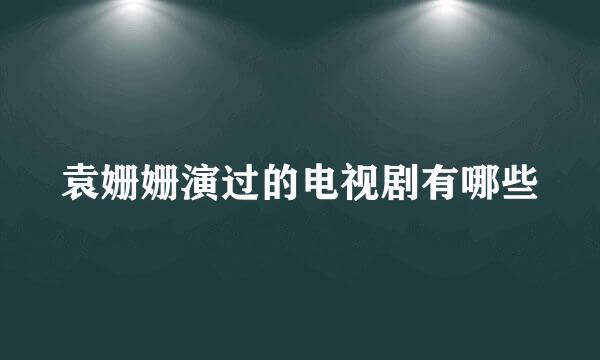 袁姗姗演过的电视剧有哪些