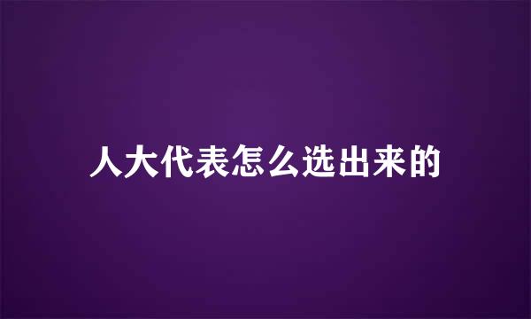 人大代表怎么选出来的