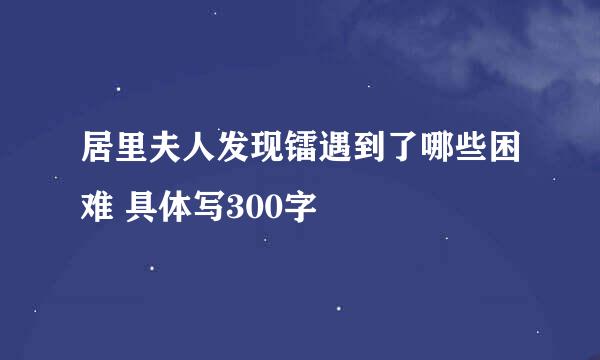 居里夫人发现镭遇到了哪些困难 具体写300字