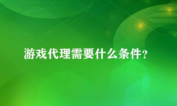 游戏代理需要什么条件？