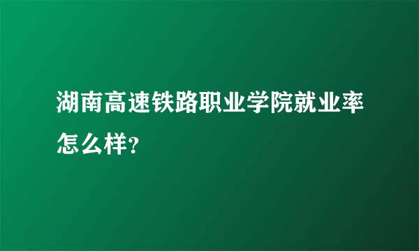 湖南高速铁路职业学院就业率怎么样？