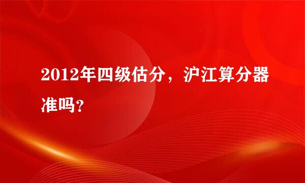 2012年四级估分，沪江算分器准吗？