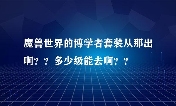 魔兽世界的博学者套装从那出啊？？多少级能去啊？？