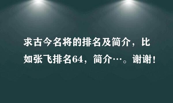 求古今名将的排名及简介，比如张飞排名64，简介…。谢谢！