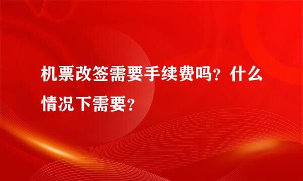 机票改签需要手续费吗？什么情况下需要？