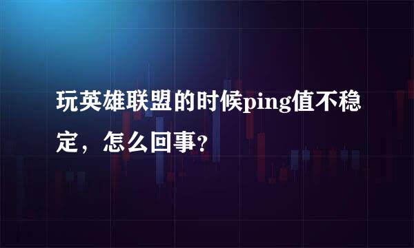 玩英雄联盟的时候ping值不稳定，怎么回事？