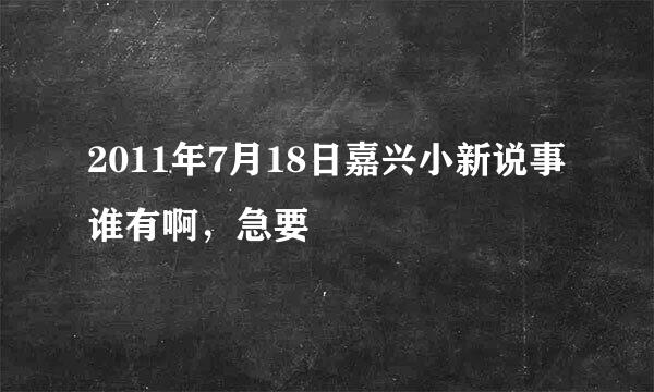 2011年7月18日嘉兴小新说事谁有啊，急要