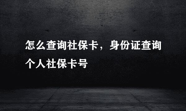 怎么查询社保卡，身份证查询个人社保卡号