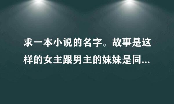 求一本小说的名字。故事是这样的女主跟男主的妹妹是同学，好朋友，女主被她邀请到家里参加她的生日宴会