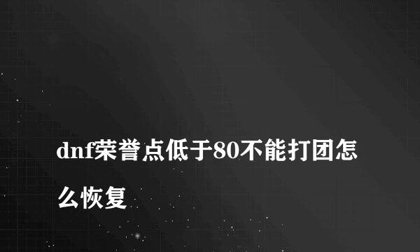 
dnf荣誉点低于80不能打团怎么恢复
