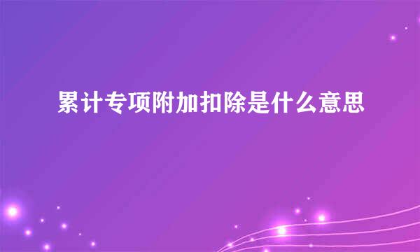 累计专项附加扣除是什么意思