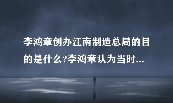 李鸿章创办江南制造总局的目的是什么?李鸿章认为当时世界发生