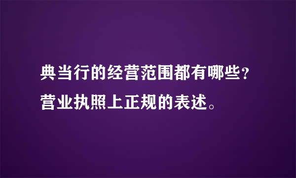 典当行的经营范围都有哪些？营业执照上正规的表述。