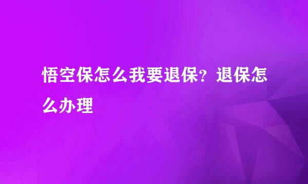 悟空保怎么我要退保？退保怎么办理