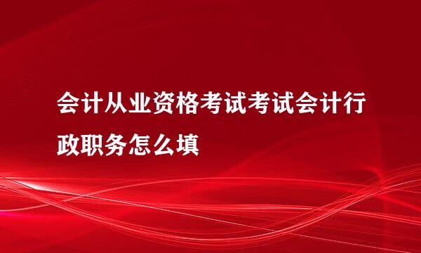 会计从业资格考试考试会计行政职务怎么填