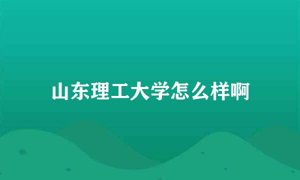 山东理工大学怎么样啊