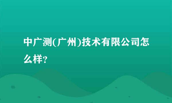 中广测(广州)技术有限公司怎么样？