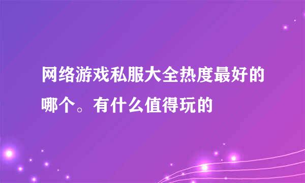 网络游戏私服大全热度最好的哪个。有什么值得玩的