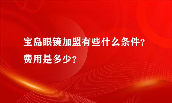 宝岛眼镜加盟有些什么条件？费用是多少？