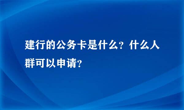 建行的公务卡是什么？什么人群可以申请？