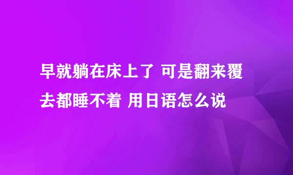 早就躺在床上了 可是翻来覆去都睡不着 用日语怎么说