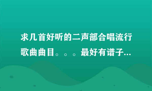 求几首好听的二声部合唱流行歌曲曲目。。。最好有谱子和伴奏什么的。。。